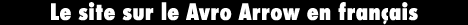 Le site sur le Avro Arrow en fran&ccedil;ais.